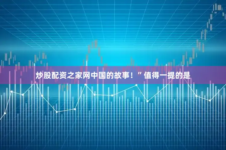 炒股配资之家网中国的故事！”值得一提的是
