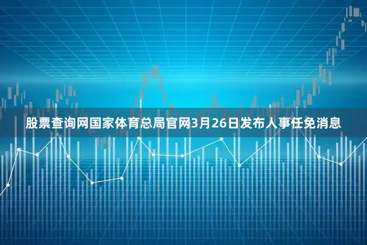 股票查询网国家体育总局官网3月26日发布人事任免消息