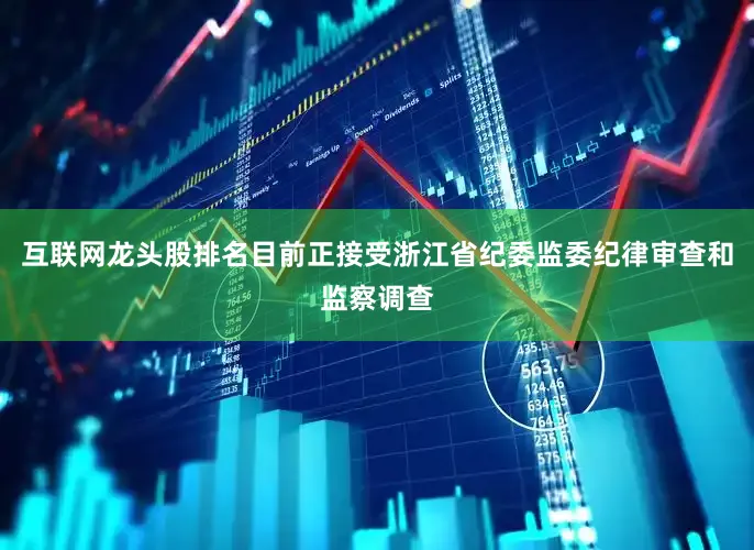 互联网龙头股排名目前正接受浙江省纪委监委纪律审查和监察调查