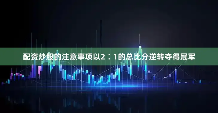 配资炒股的注意事项以2∶1的总比分逆转夺得冠军