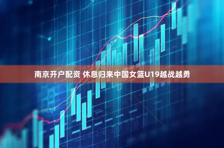 南京开户配资 休息归来中国女篮U19越战越勇