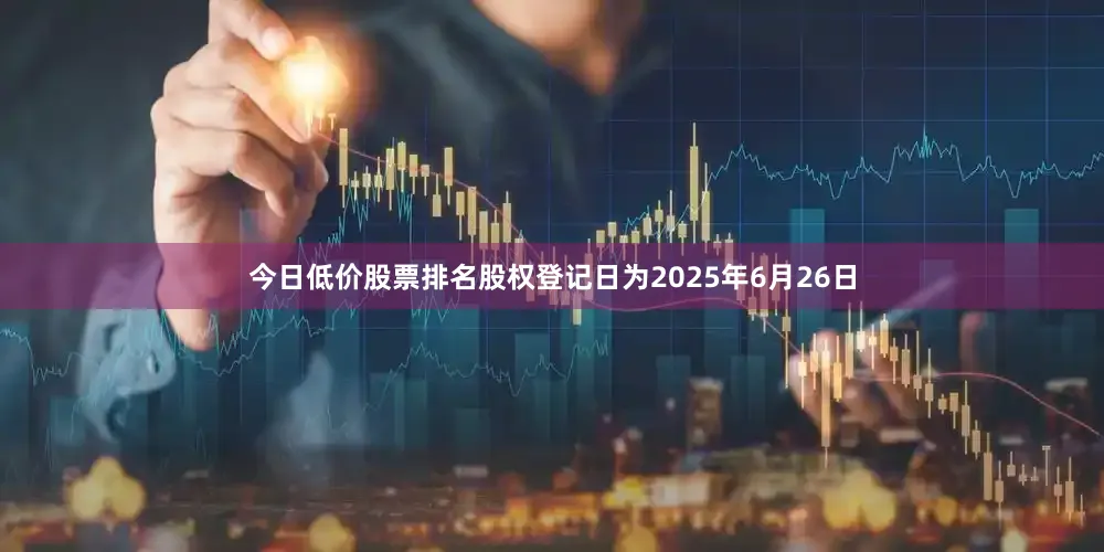 今日低价股票排名股权登记日为2025年6月26日