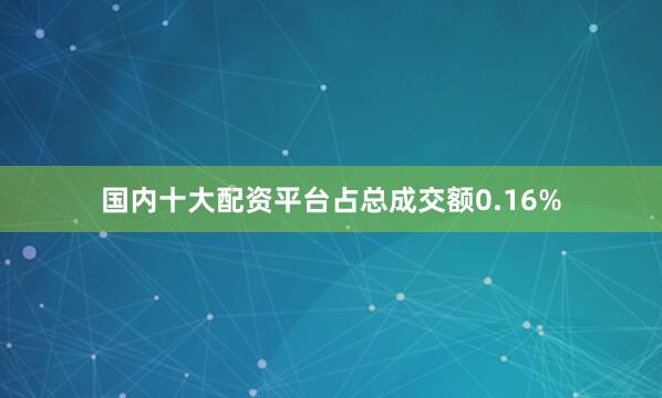 国内十大配资平台占总成交额0.16%