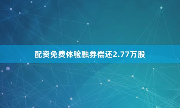 配资免费体验融券偿还2.77万股