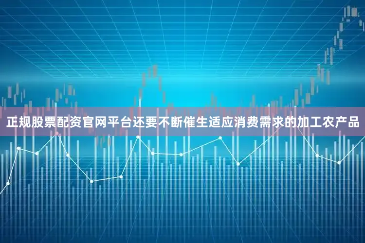 正规股票配资官网平台还要不断催生适应消费需求的加工农产品