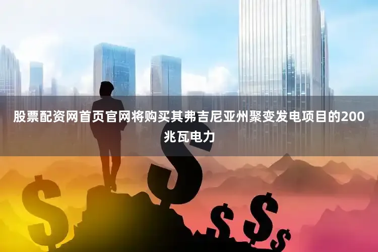 股票配资网首页官网将购买其弗吉尼亚州聚变发电项目的200兆瓦电力