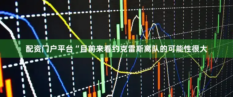 配资门户平台“目前来看约克雷斯离队的可能性很大