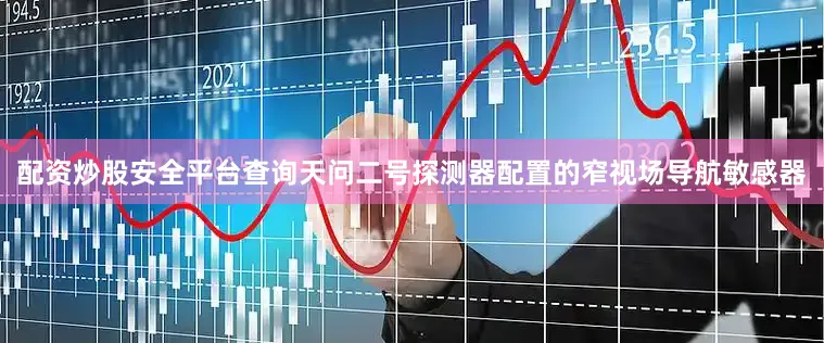 配资炒股安全平台查询天问二号探测器配置的窄视场导航敏感器