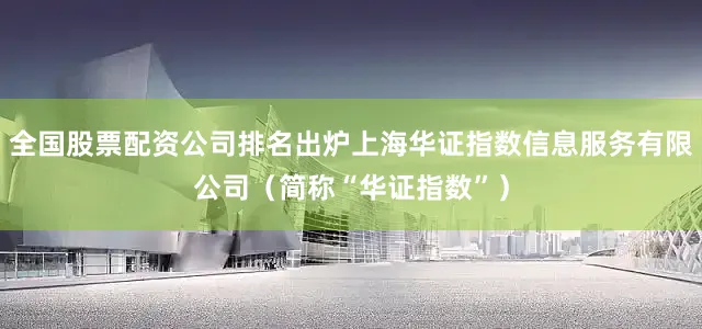 全国股票配资公司排名出炉上海华证指数信息服务有限公司(简称“华证指数”)