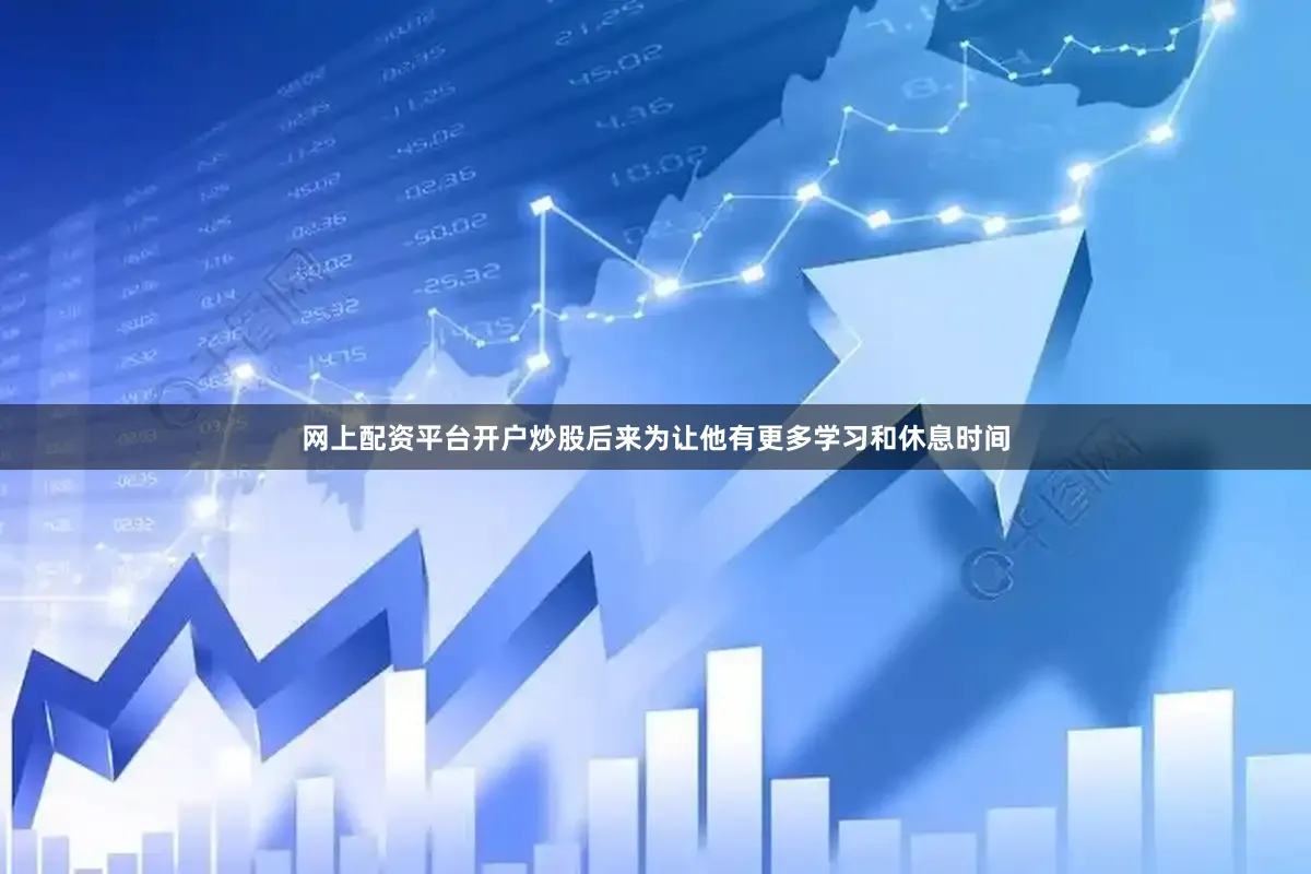 网上配资平台开户炒股后来为让他有更多学习和休息时间
