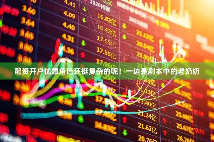 配资开户优惠角色还挺复杂的呢！一边是剧本中的老奶奶