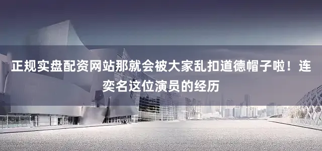 正规实盘配资网站那就会被大家乱扣道德帽子啦！连奕名这位演员的经历