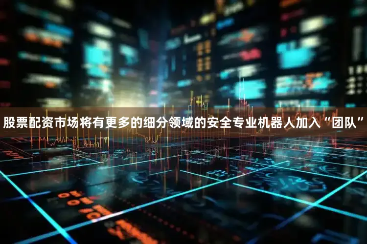股票配资市场将有更多的细分领域的安全专业机器人加入“团队”