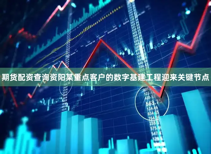期货配资查询资阳某重点客户的数字基建工程迎来关键节点