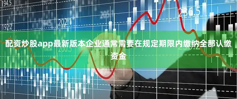 配资炒股app最新版本企业通常需要在规定期限内缴纳全部认缴资金