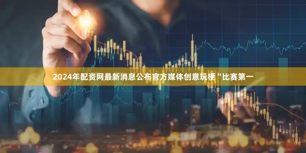 2024年配资网最新消息公布官方媒体创意玩梗“比赛第一