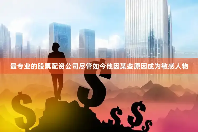 最专业的股票配资公司尽管如今他因某些原因成为敏感人物