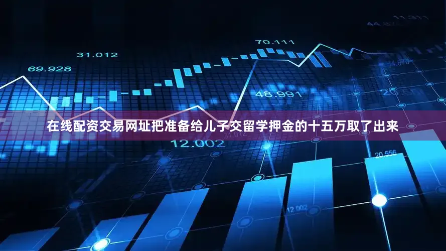 在线配资交易网址把准备给儿子交留学押金的十五万取了出来