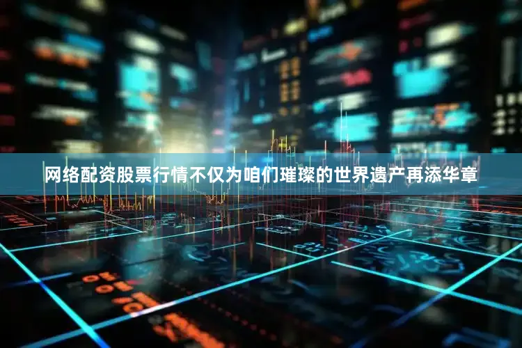 网络配资股票行情不仅为咱们璀璨的世界遗产再添华章