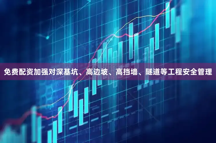 免费配资加强对深基坑、高边坡、高挡墙、隧道等工程安全管理