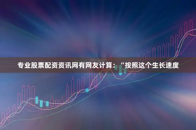 专业股票配资资讯网有网友计算：“按照这个生长速度