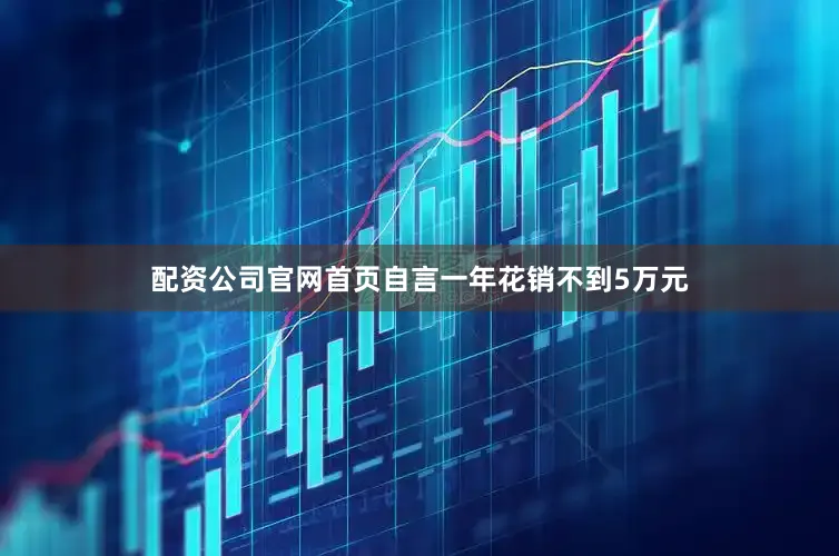 配资公司官网首页自言一年花销不到5万元