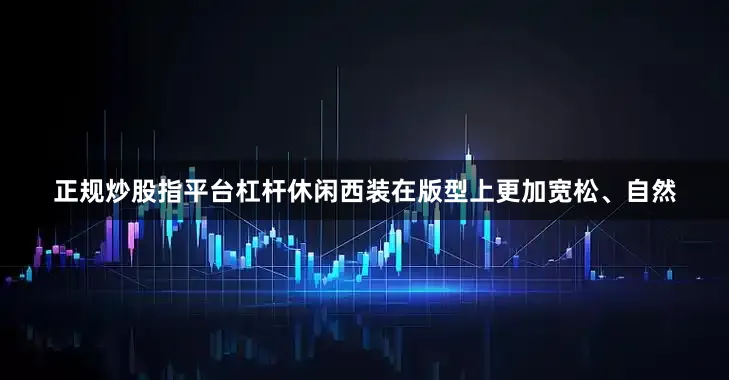 正规炒股指平台杠杆休闲西装在版型上更加宽松、自然