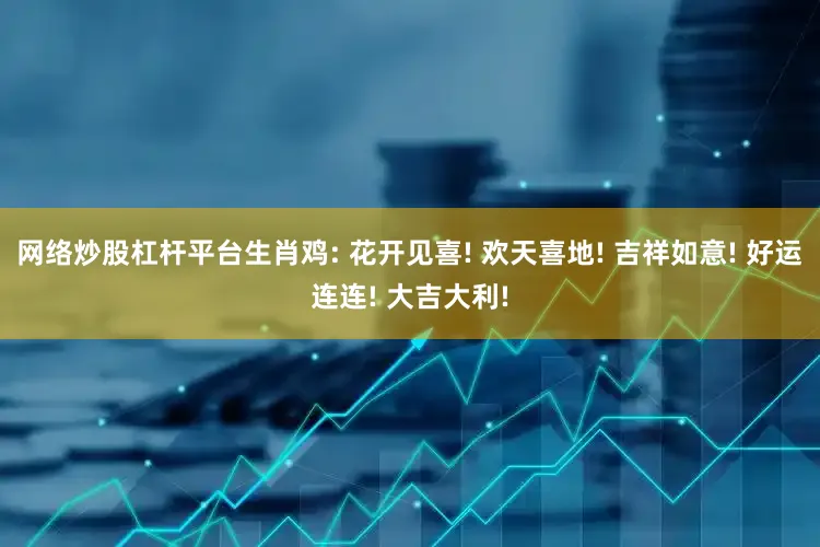 网络炒股杠杆平台生肖鸡: 花开见喜! 欢天喜地! 吉祥如意! 好运连连! 大吉大利!