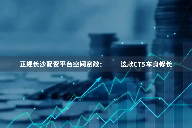 正规长沙配资平台空间宽敞：        这款CT5车身修长