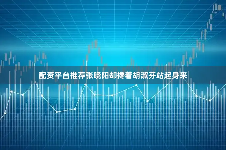 配资平台推荐张晓阳却搀着胡淑芬站起身来