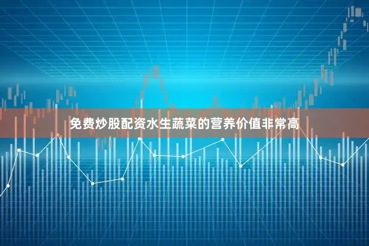 免费炒股配资水生蔬菜的营养价值非常高