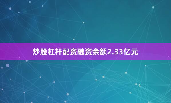 炒股杠杆配资融资余额2.33亿元