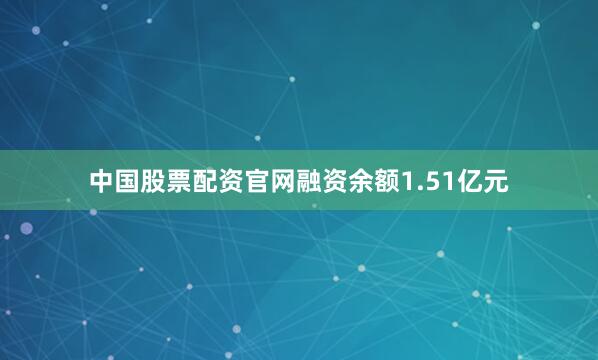 中国股票配资官网融资余额1.51亿元