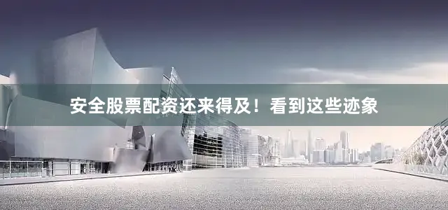 安全股票配资还来得及！看到这些迹象
