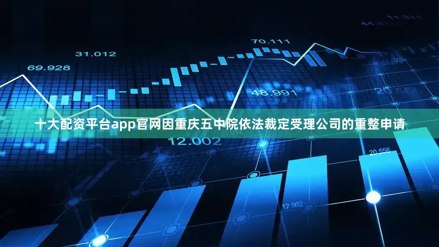 十大配资平台app官网因重庆五中院依法裁定受理公司的重整申请