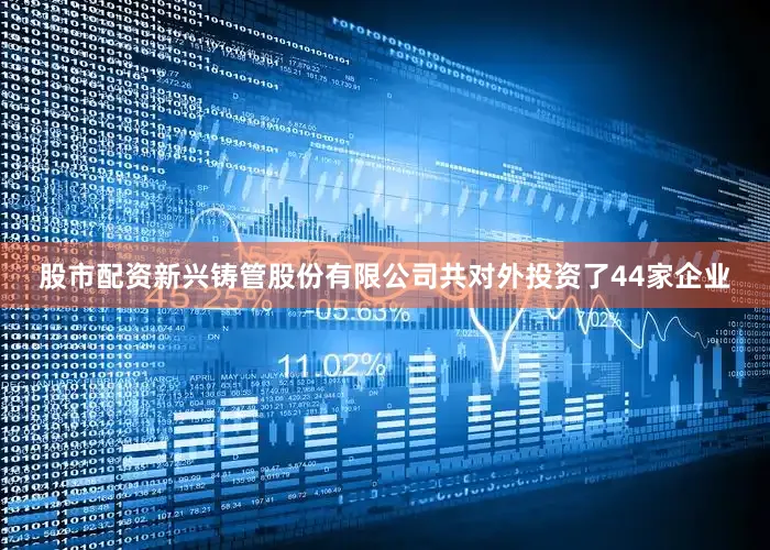 股市配资新兴铸管股份有限公司共对外投资了44家企业