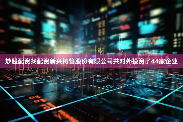 炒股配资找配资新兴铸管股份有限公司共对外投资了44家企业