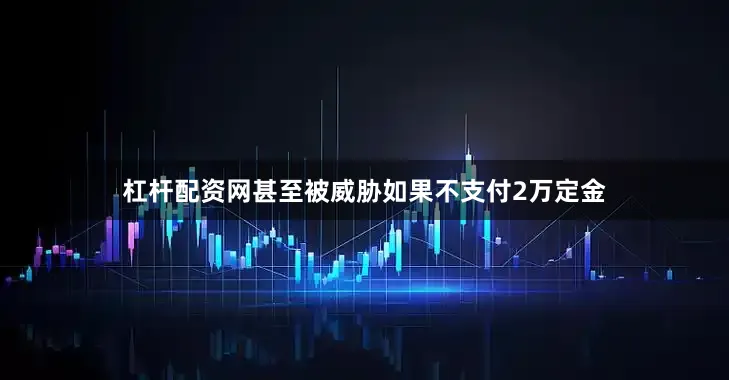 杠杆配资网甚至被威胁如果不支付2万定金