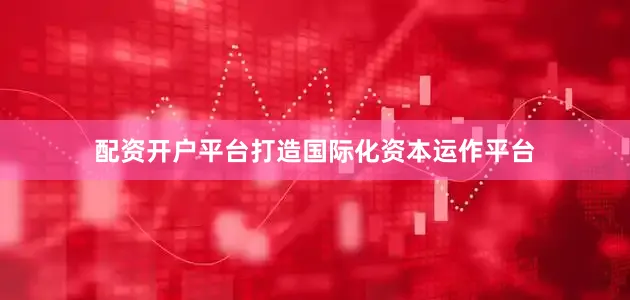 配资开户平台打造国际化资本运作平台