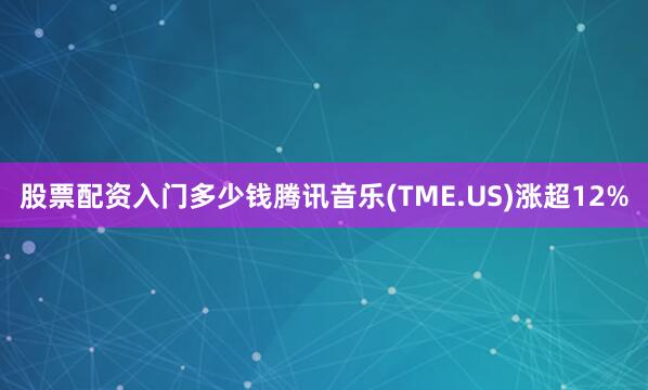 股票配资入门多少钱腾讯音乐(TME.US)涨超12%