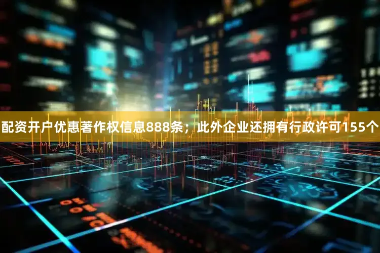配资开户优惠著作权信息888条；此外企业还拥有行政许可155个