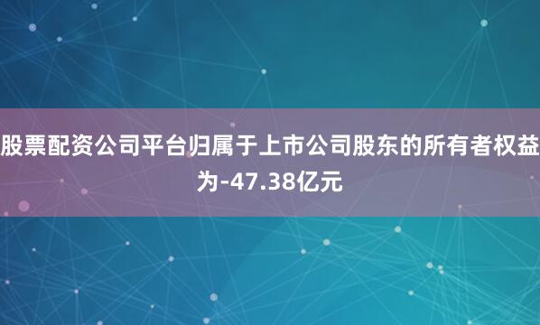 股票配资公司平台归属于上市公司股东的所有者权益为-47.38亿元