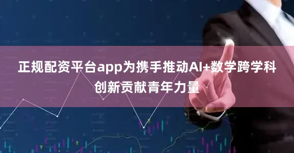 正规配资平台app为携手推动AI+数学跨学科创新贡献青年力量