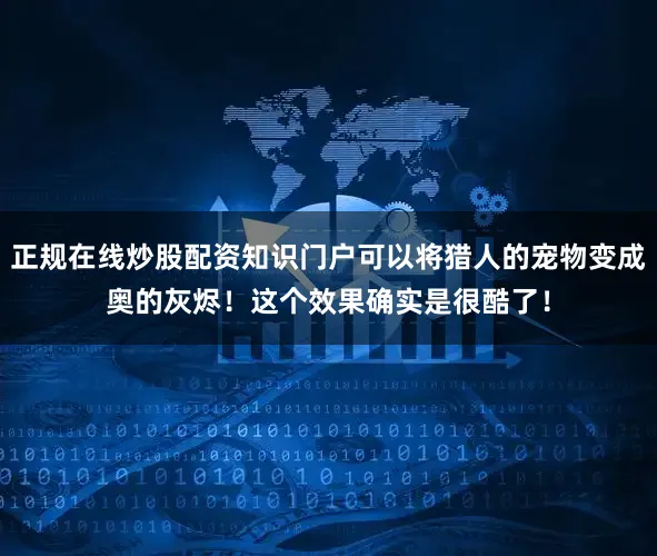 正规在线炒股配资知识门户可以将猎人的宠物变成奥的灰烬！这个效果确实是很酷了！