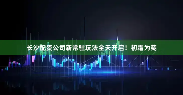 长沙配资公司新常驻玩法全天开启!初霜为笺